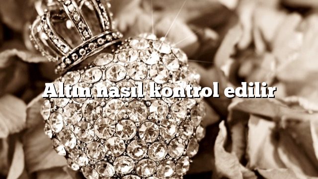 Altın nasıl kontrol edilir