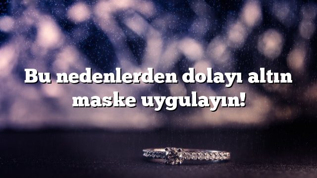 Bu nedenlerden dolayı altın maske uygulayın!