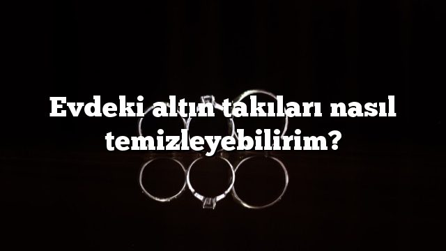 Evdeki altın takıları nasıl temizleyebilirim?