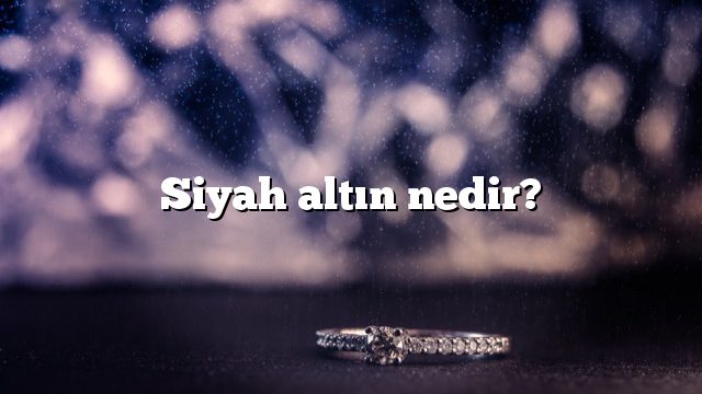 Siyah altın nedir?