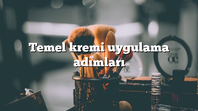 Temel kremi uygulama adımları