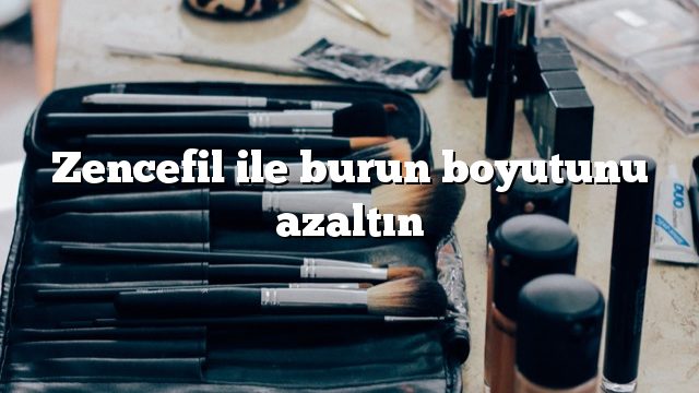 Zencefil ile burun boyutunu azaltın